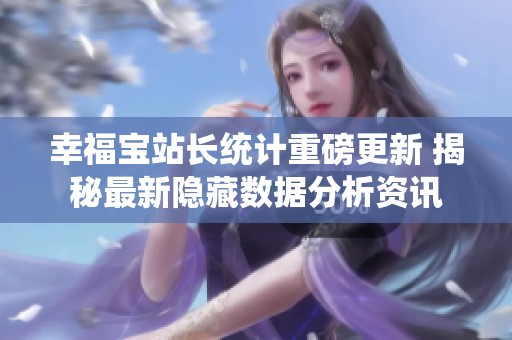 幸福宝站长统计重磅更新 揭秘最新隐藏数据分析资讯