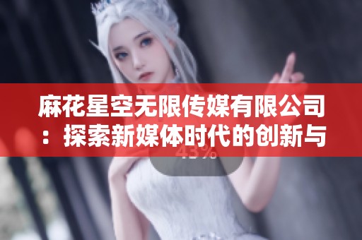麻花星空无限传媒有限公司：探索新媒体时代的创新与机遇