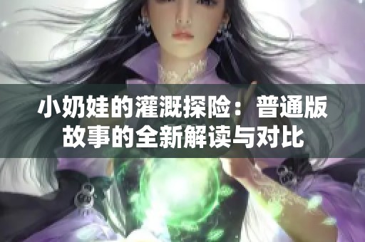 小奶娃的灌溉探险：普通版故事的全新解读与对比