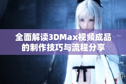 全面解读3DMax视频成品的制作技巧与流程分享