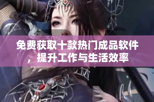 免费获取十款热门成品软件，提升工作与生活效率