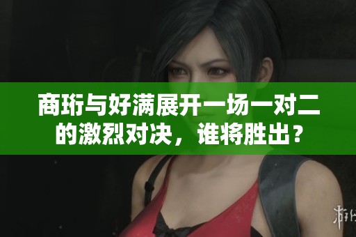 商珩与好满展开一场一对二的激烈对决，谁将胜出？