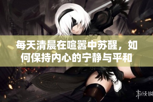 每天清晨在喧嚣中苏醒，如何保持内心的宁静与平和