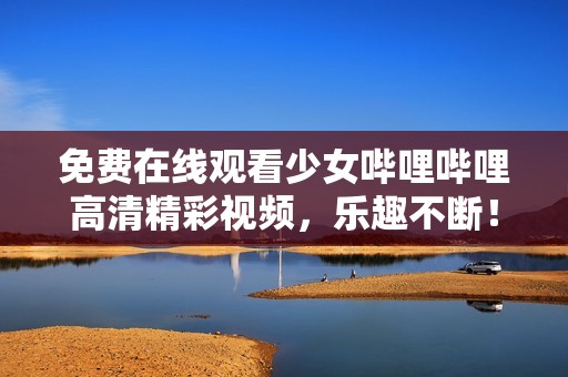 免费在线观看少女哔哩哔哩高清精彩视频，乐趣不断！