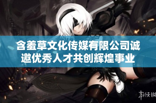 含羞草文化传媒有限公司诚邀优秀人才共创辉煌事业