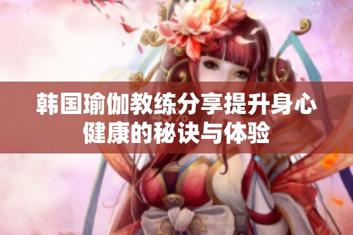 韩国瑜伽教练分享提升身心健康的秘诀与体验