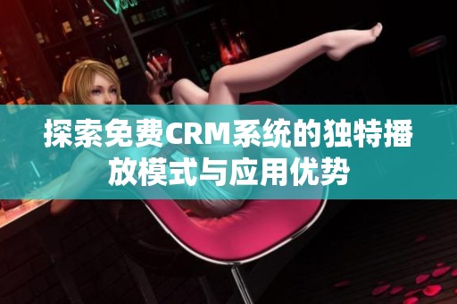 探索免费CRM系统的独特播放模式与应用优势