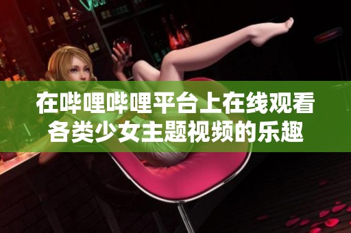 在哔哩哔哩平台上在线观看各类少女主题视频的乐趣