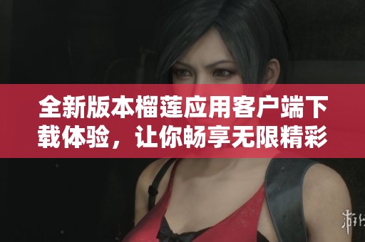 全新版本榴莲应用客户端下载体验，让你畅享无限精彩