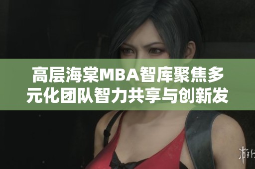 高层海棠MBA智库聚焦多元化团队智力共享与创新发展