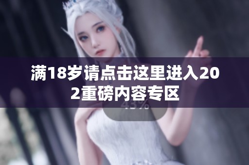 满18岁请点击这里进入202重磅内容专区