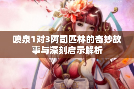 喷泉1对3阿司匹林的奇妙故事与深刻启示解析