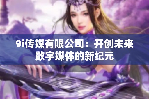 9i传媒有限公司：开创未来数字媒体的新纪元