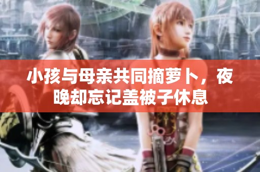 小孩与母亲共同摘萝卜，夜晚却忘记盖被子休息