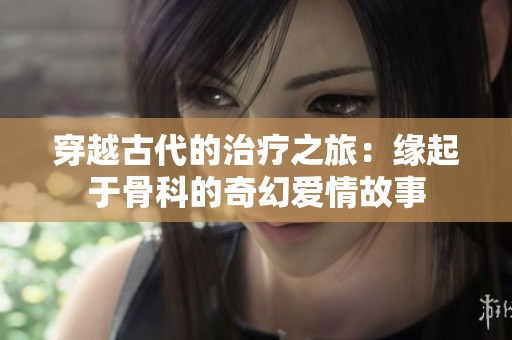 穿越古代的治疗之旅：缘起于骨科的奇幻爱情故事