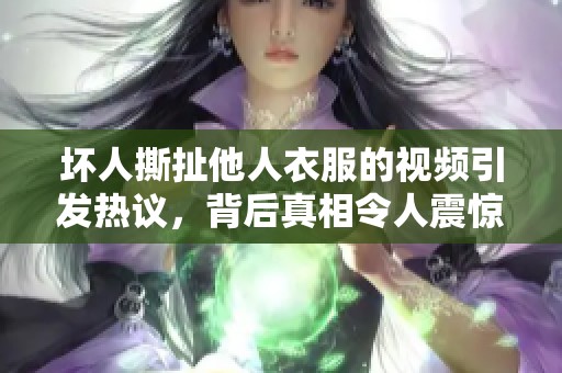 坏人撕扯他人衣服的视频引发热议，背后真相令人震惊