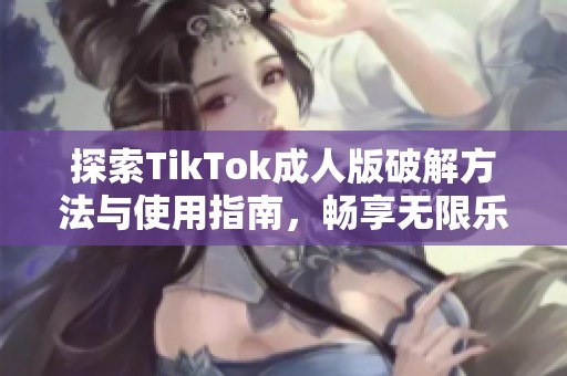 探索TikTok成人版破解方法与使用指南，畅享无限乐趣