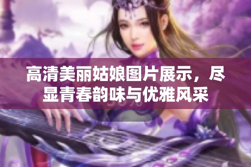 高清美丽姑娘图片展示，尽显青春韵味与优雅风采