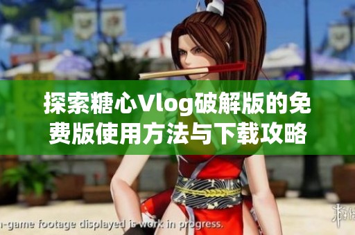 探索糖心Vlog破解版的免费版使用方法与下载攻略