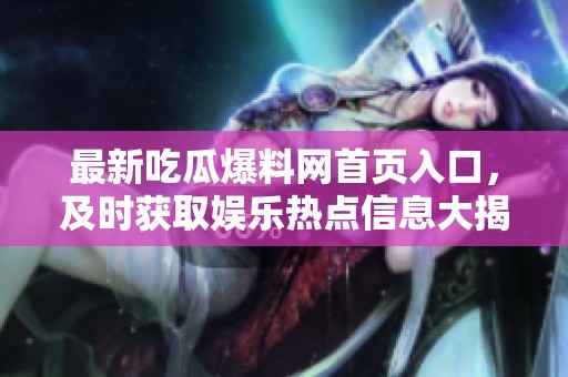 最新吃瓜爆料网首页入口，及时获取娱乐热点信息大揭秘