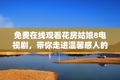 免费在线观看花房姑娘8电视剧，带你走进温馨感人的故事世界