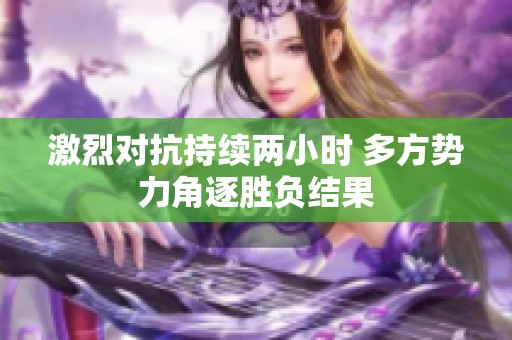 激烈对抗持续两小时 多方势力角逐胜负结果
