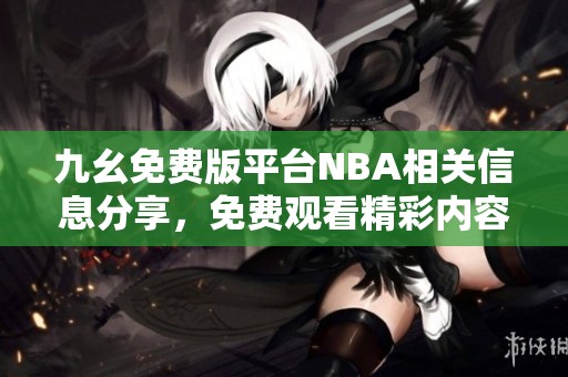 九幺免费版平台NBA相关信息分享，免费观看精彩内容
