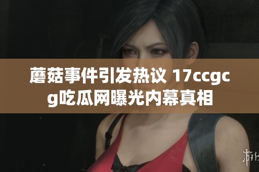 蘑菇事件引发热议 17ccgcg吃瓜网曝光内幕真相