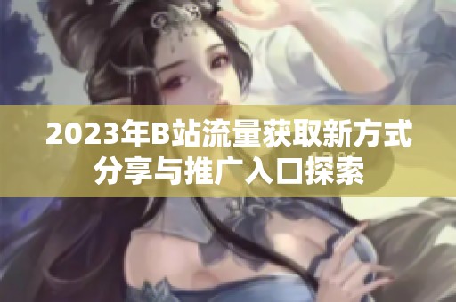 2023年B站流量获取新方式分享与推广入口探索