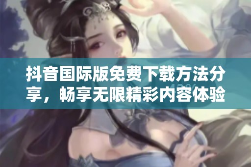 抖音国际版免费下载方法分享，畅享无限精彩内容体验