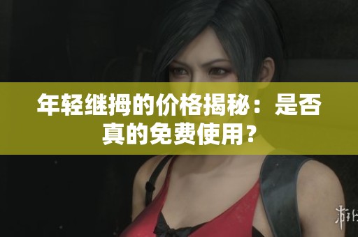 年轻继拇的价格揭秘：是否真的免费使用？