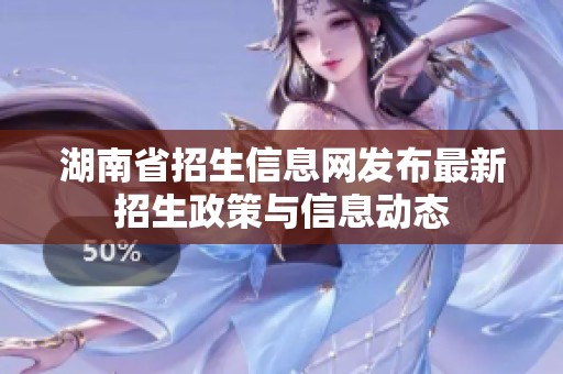 湖南省招生信息网发布最新招生政策与信息动态