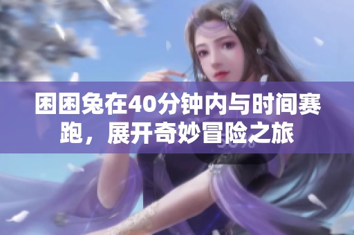 困困兔在40分钟内与时间赛跑，展开奇妙冒险之旅