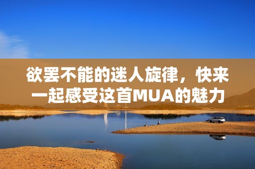 欲罢不能的迷人旋律，快来一起感受这首MUA的魅力！