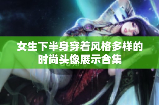 女生下半身穿着风格多样的时尚头像展示合集