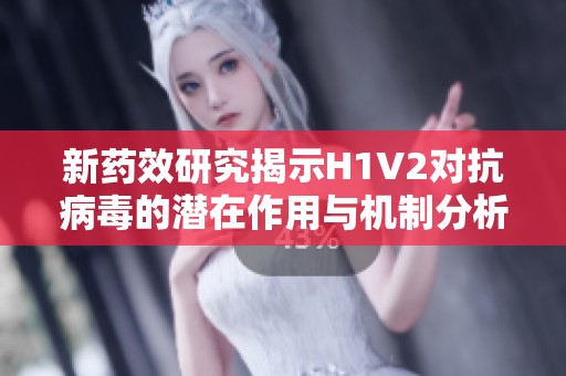 新药效研究揭示H1V2对抗病毒的潜在作用与机制分析