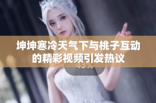 坤坤寒冷天气下与桃子互动的精彩视频引发热议