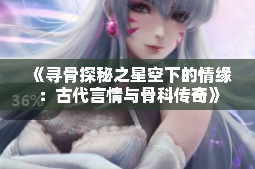 《寻骨探秘之星空下的情缘：古代言情与骨科传奇》
