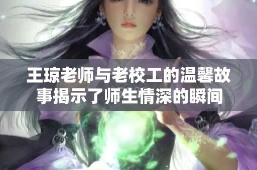 王琼老师与老校工的温馨故事揭示了师生情深的瞬间