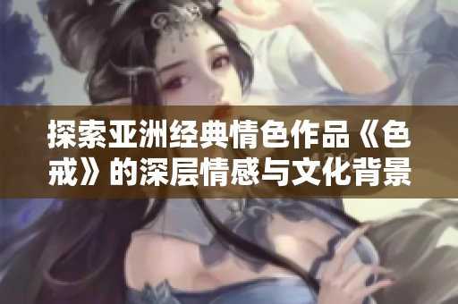 探索亚洲经典情色作品《色戒》的深层情感与文化背景