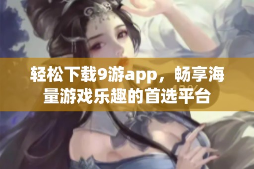 轻松下载9游app，畅享海量游戏乐趣的首选平台