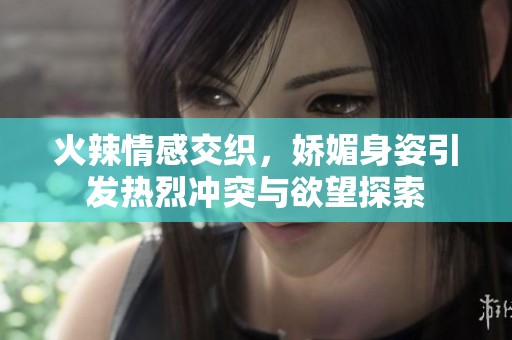 火辣情感交织，娇媚身姿引发热烈冲突与欲望探索