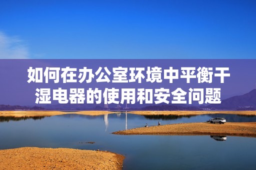如何在办公室环境中平衡干湿电器的使用和安全问题