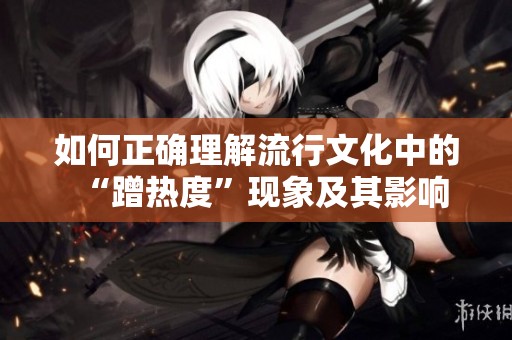 如何正确理解流行文化中的“蹭热度”现象及其影响