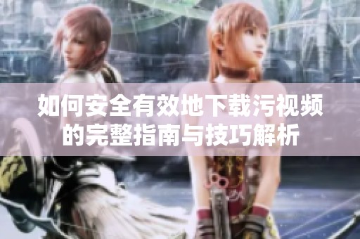 如何安全有效地下载污视频的完整指南与技巧解析