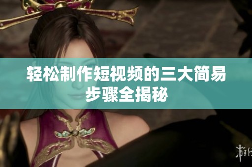 轻松制作短视频的三大简易步骤全揭秘