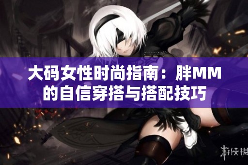 大码女性时尚指南：胖MM的自信穿搭与搭配技巧