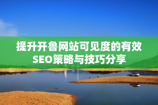提升开鲁网站可见度的有效SEO策略与技巧分享
