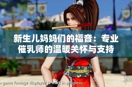 新生儿妈妈们的福音：专业催乳师的温暖关怀与支持