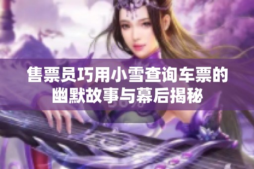 售票员巧用小雪查询车票的幽默故事与幕后揭秘